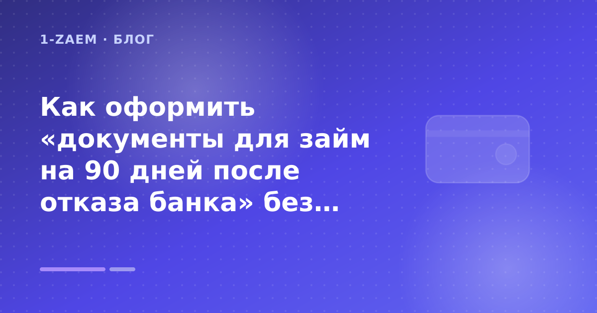 Как оформить «документы для займ на 90 дней после отказа банка» без лишних рисков — иллюстрация 1-Zaem