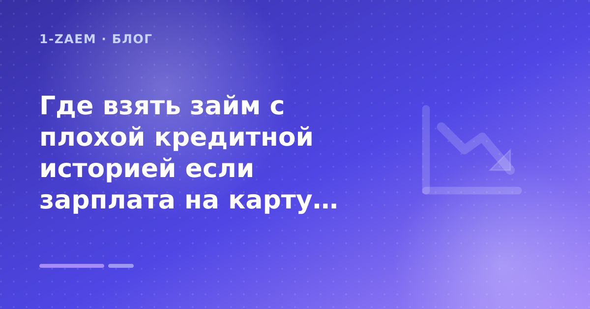 Где взять займ с плохой кредитной историей если зарплата на карту: разбор условий — иллюстрация 1-Zaem