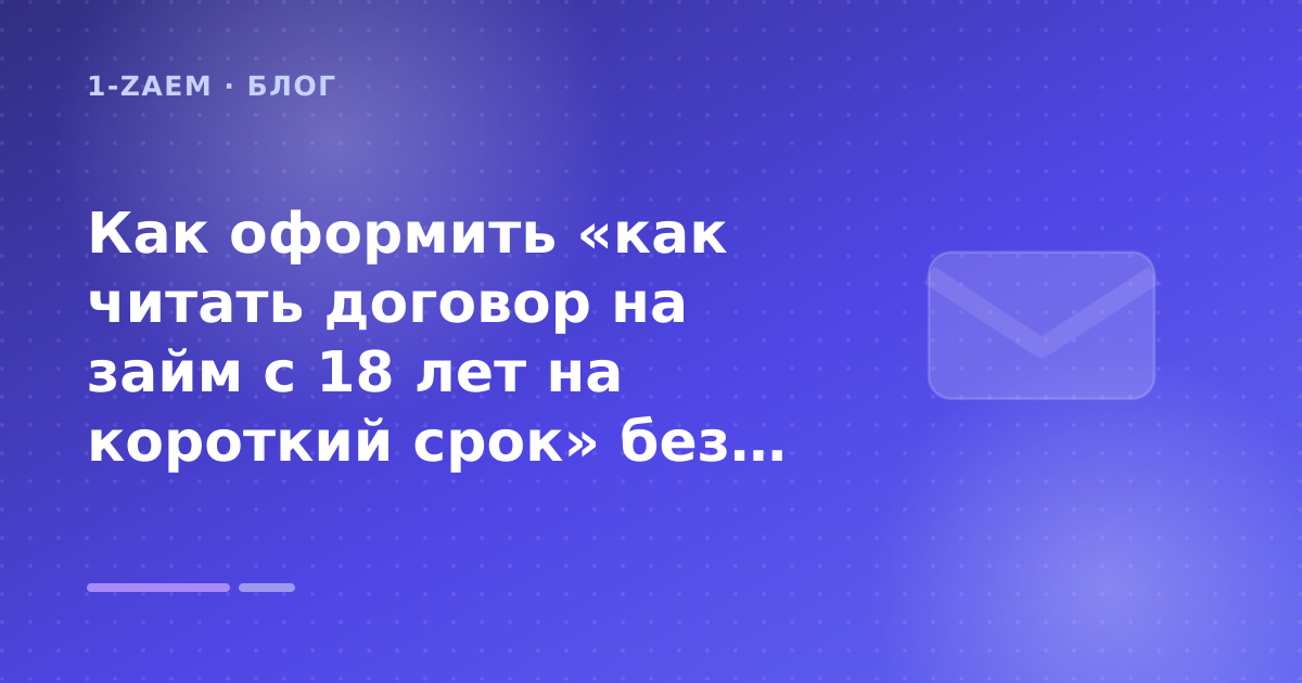 Как оформить «как читать договор на займ с 18 лет на короткий срок» без лишних рисков — иллюстрация 1-Zaem