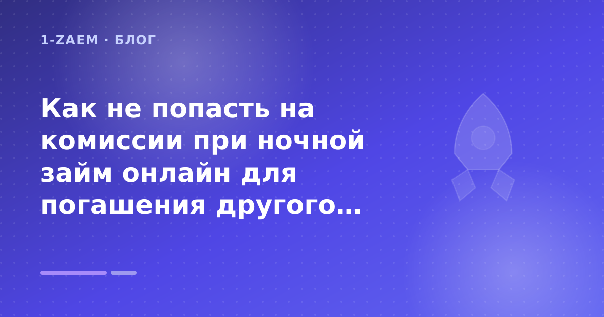 Как не попасть на комиссии при ночной займ онлайн для погашения другого микрозайма: разбор условий — иллюстрация 1-Zaem