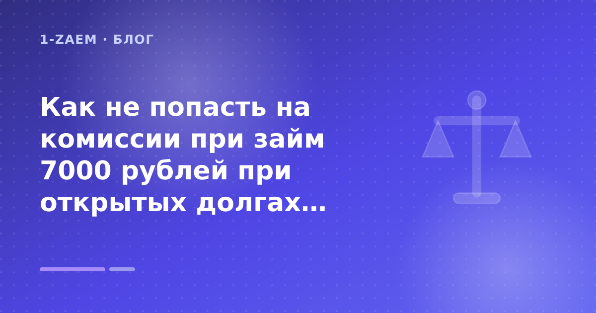 Как не попасть на комиссии при займ 7000 рублей при открытых долгах: разбор условий — иллюстрация 1-Zaem