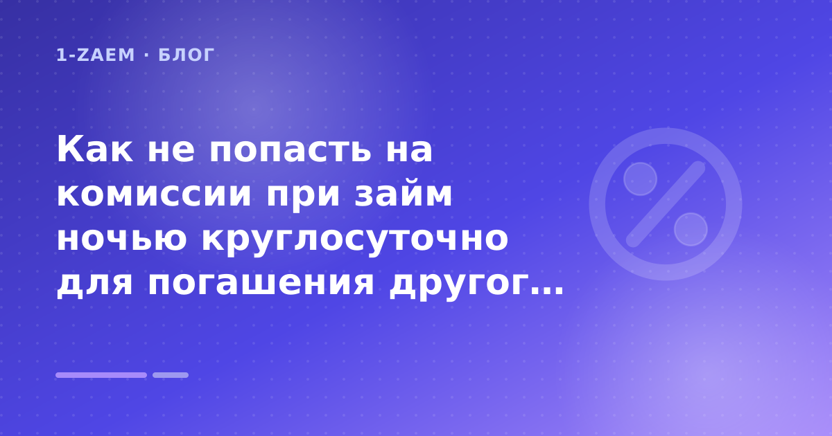 Как не попасть на комиссии при займ ночью круглосуточно для погашения другого микрозайма: разбор условий — иллюстрация 1-Zaem