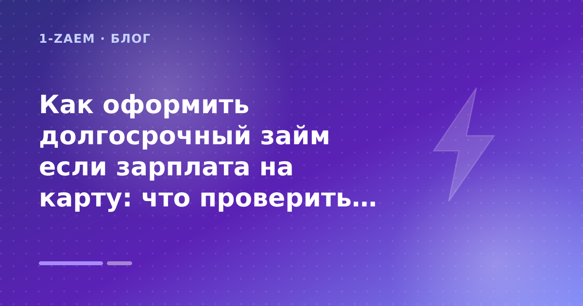 Как оформить долгосрочный займ если зарплата на карту: что проверить до заявки — иллюстрация 1-Zaem
