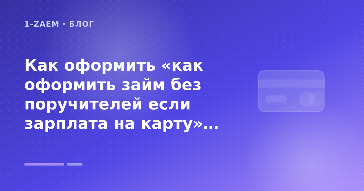 Как оформить «как оформить займ без поручителей если зарплата на карту» без лишних рисков — иллюстрация 1-Zaem