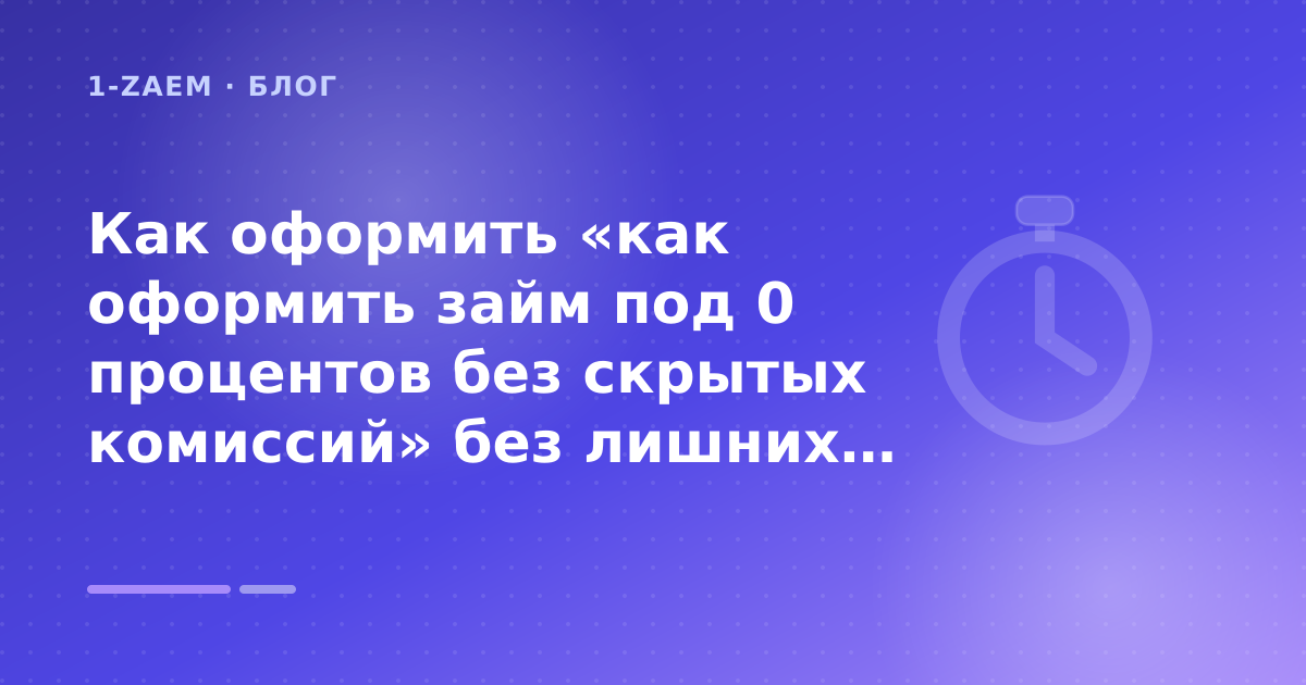 Как оформить «как оформить займ под 0 процентов без скрытых комиссий» без лишних рисков — иллюстрация 1-Zaem