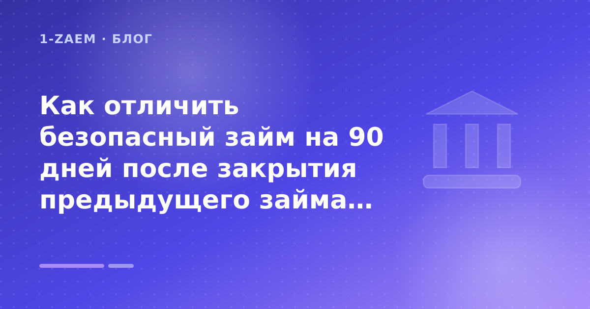 Как отличить безопасный займ на 90 дней после закрытия предыдущего займа: разбор условий — иллюстрация 1-Zaem