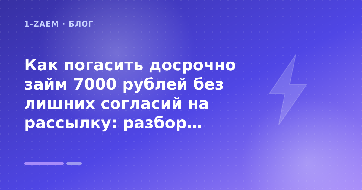 Как погасить досрочно займ 7000 рублей без лишних согласий на рассылку: разбор условий — иллюстрация 1-Zaem
