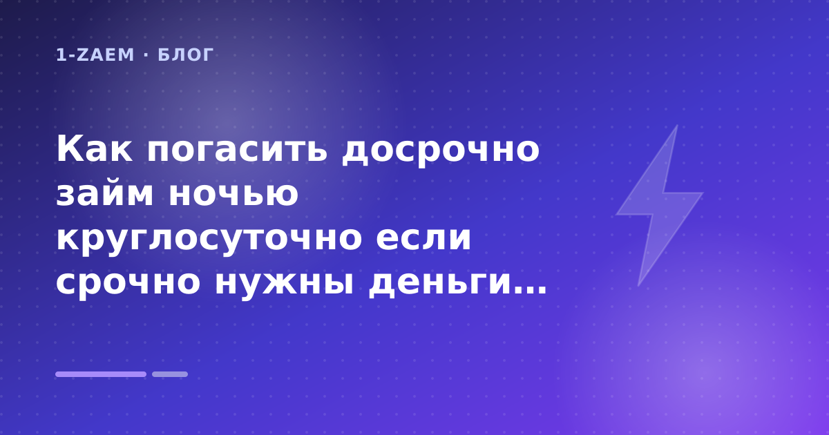 Как погасить досрочно займ ночью круглосуточно если срочно нужны деньги до вечера: разбор условий — иллюстрация 1-Zaem
