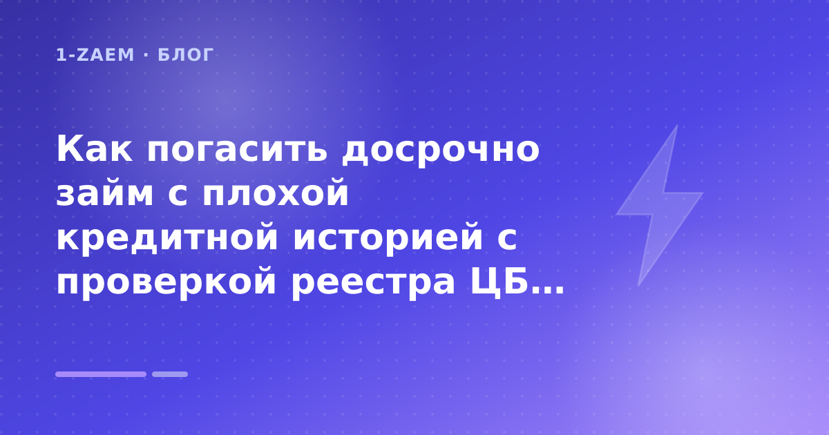 Как погасить досрочно займ с плохой кредитной историей с проверкой реестра ЦБ: разбор условий — иллюстрация 1-Zaem