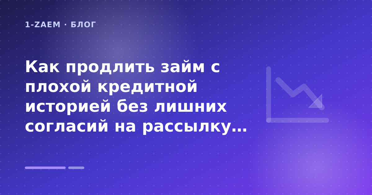 Как продлить займ с плохой кредитной историей без лишних согласий на рассылку: разбор условий — иллюстрация 1-Zaem