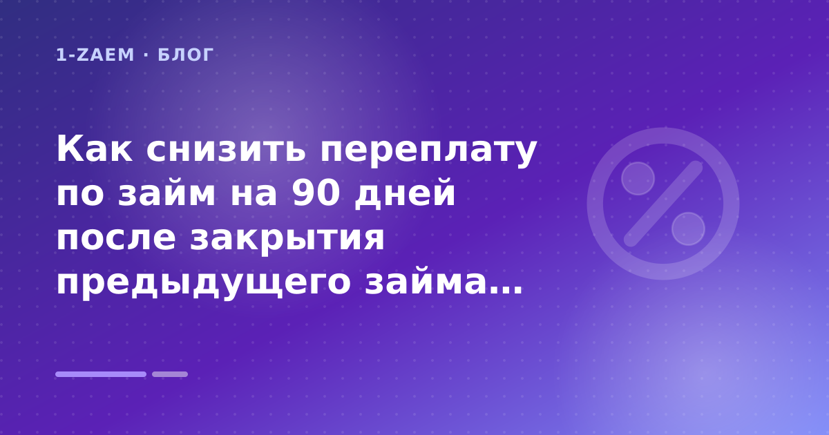 Как снизить переплату по займ на 90 дней после закрытия предыдущего займа: разбор условий — иллюстрация 1-Zaem
