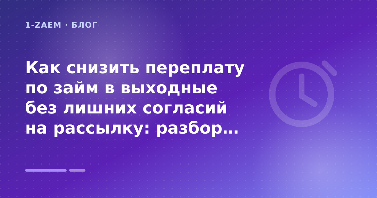 Как снизить переплату по займ в выходные без лишних согласий на рассылку: разбор условий — иллюстрация 1-Zaem