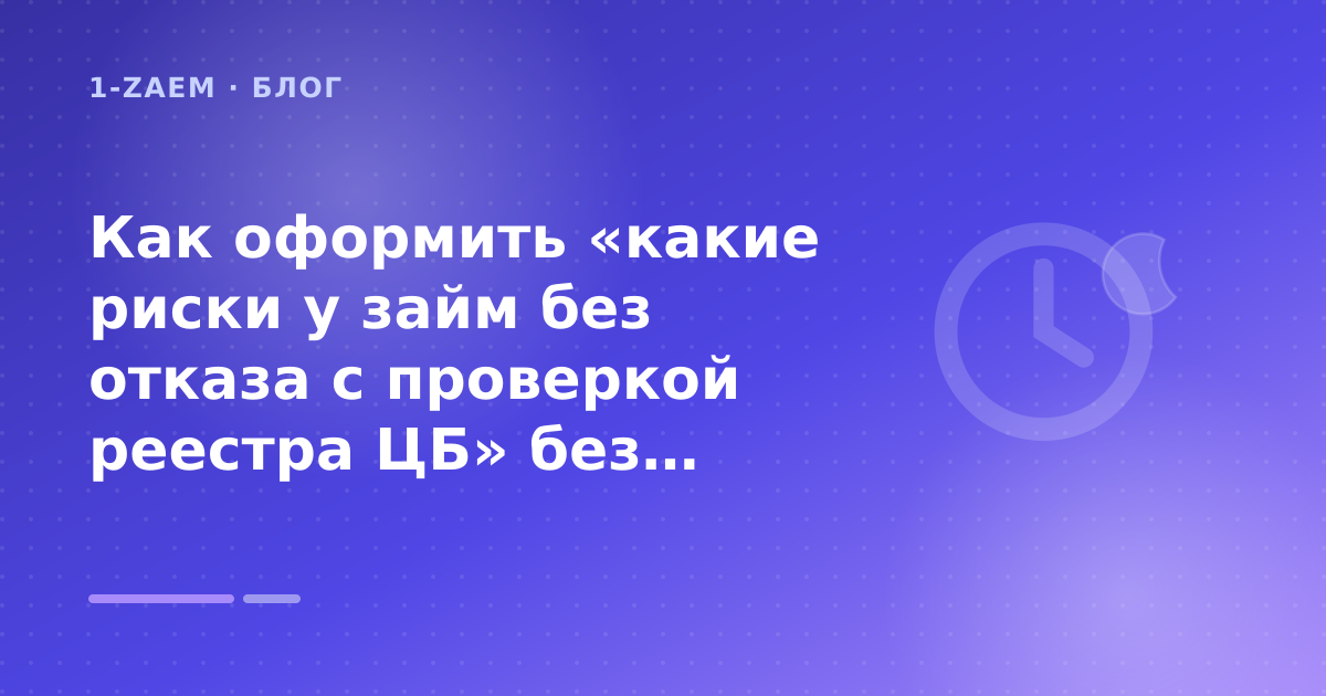 Как оформить «какие риски у займ без отказа с проверкой реестра ЦБ» без лишних рисков — иллюстрация 1-Zaem