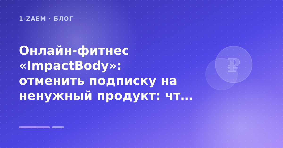 Онлайн-фитнес «ImpactBody»: отменить подписку на ненужный продукт: что проверить до заявки — иллюстрация 1-Zaem