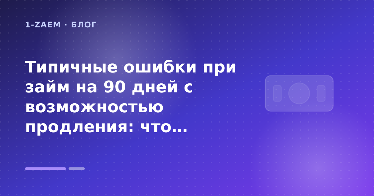 Типичные ошибки при займ на 90 дней с возможностью продления: что проверить до заявки — иллюстрация 1-Zaem