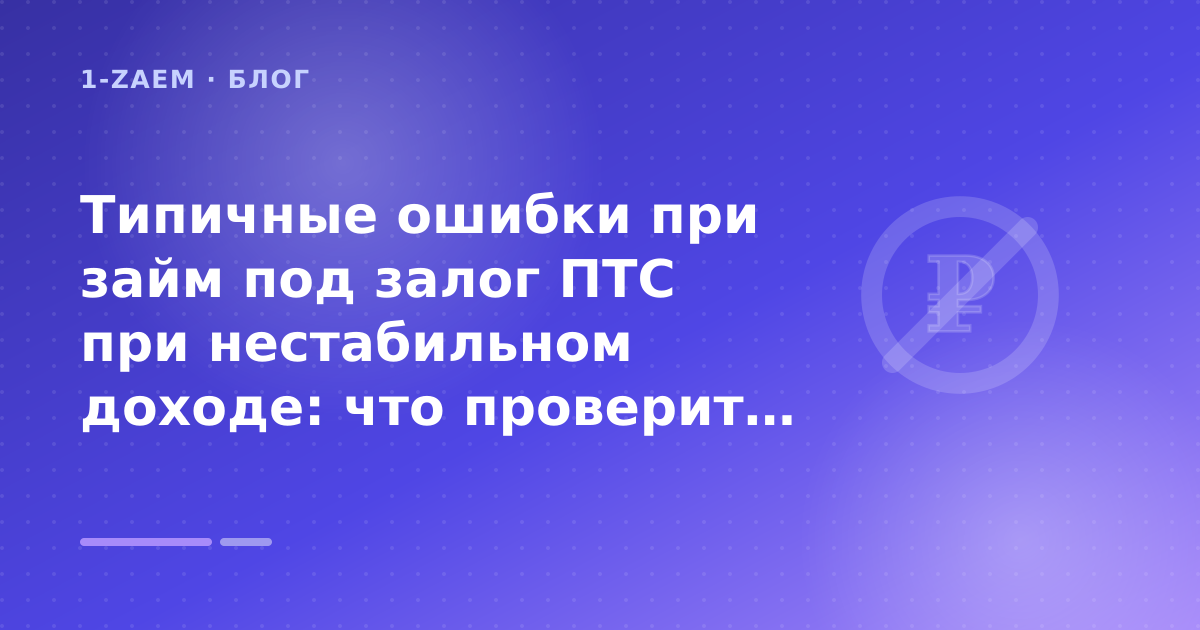 Типичные ошибки при займ под залог ПТС при нестабильном доходе: что проверить до заявки — иллюстрация 1-Zaem