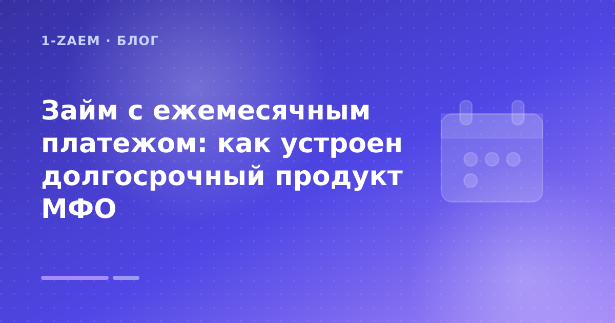 Займ с ежемесячным платежом: как устроен долгосрочный продукт МФО — иллюстрация 1-Zaem