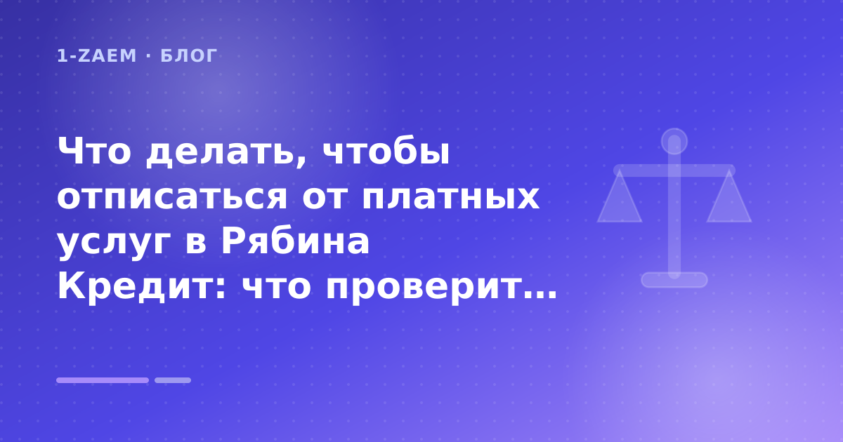 Что делать, чтобы отписаться от платных услуг в Рябина Кредит: что проверить до заявки — иллюстрация 1-Zaem