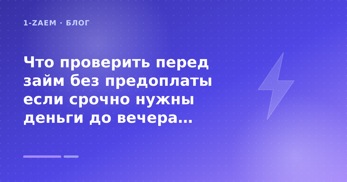 Что проверить перед займ без предоплаты если срочно нужны деньги до вечера: разбор условий — иллюстрация 1-Zaem