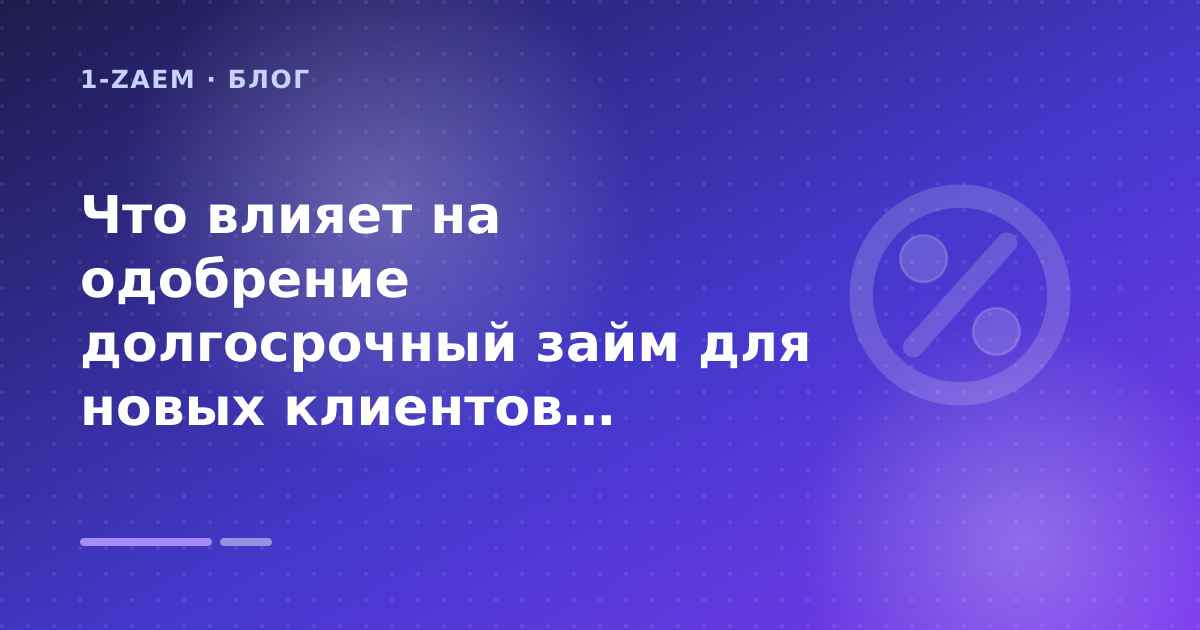 Что влияет на одобрение долгосрочный займ для новых клиентов: разбор условий — иллюстрация 1-Zaem