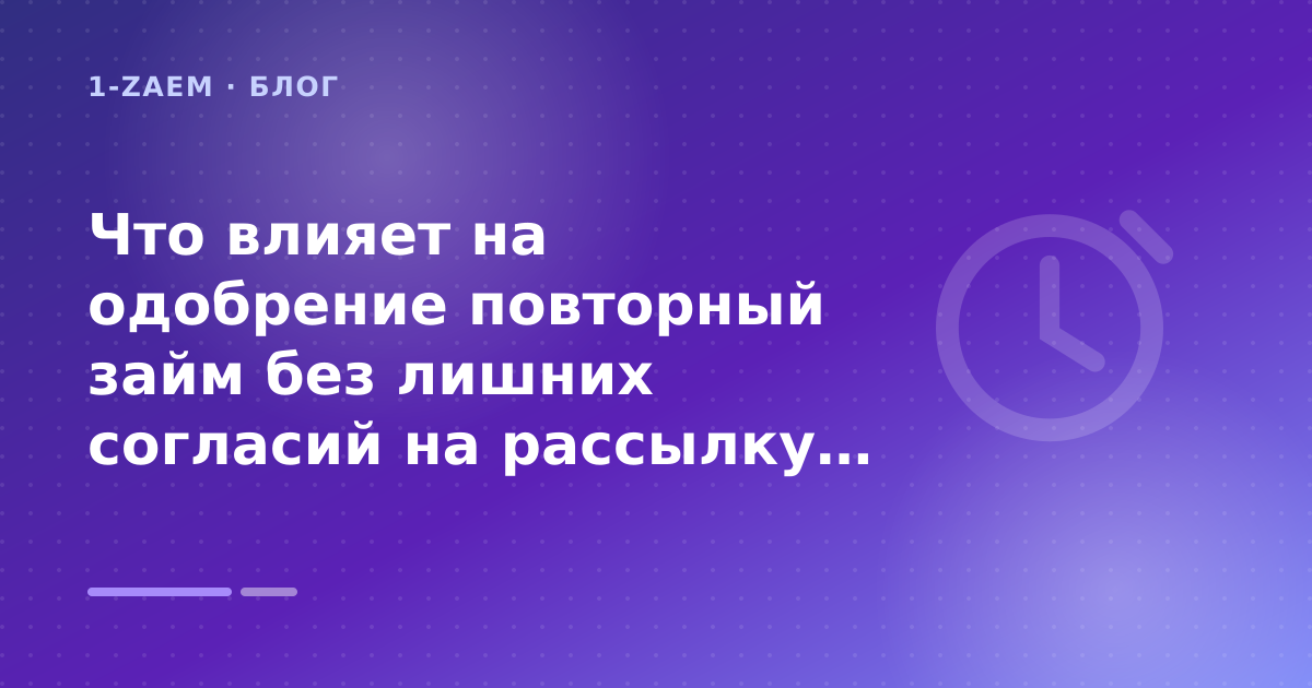 Что влияет на одобрение повторный займ без лишних согласий на рассылку: разбор условий — иллюстрация 1-Zaem