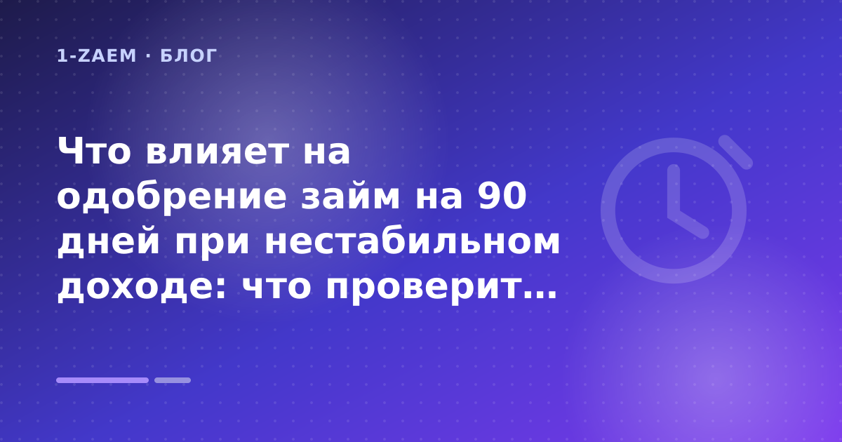 Что влияет на одобрение займ на 90 дней при нестабильном доходе: что проверить до заявки — иллюстрация 1-Zaem