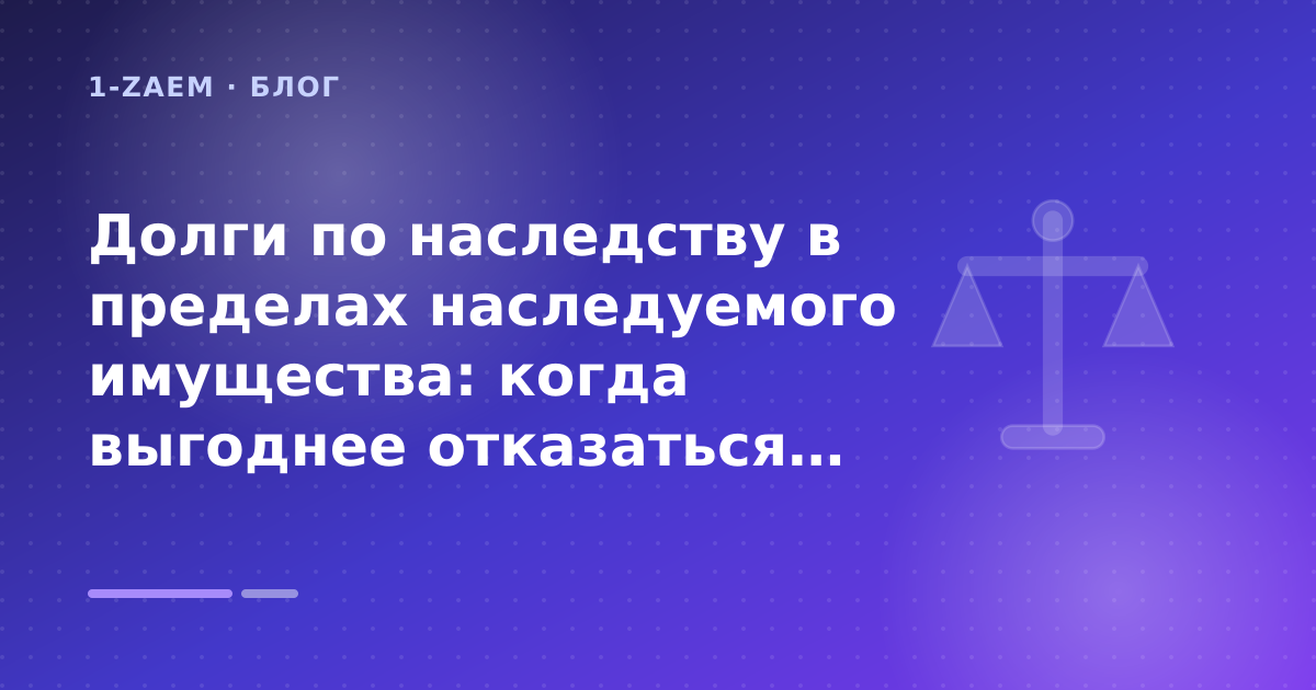 Долги по наследству в пределах наследуемого имущества: когда выгоднее отказаться в 2026: разбор условий — иллюстрация 1-Zaem