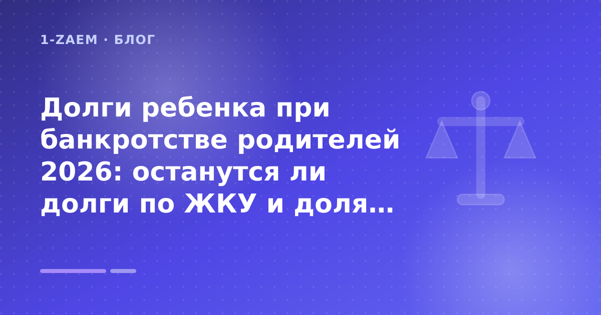 Долги ребенка при банкротстве родителей 2026: останутся ли долги по ЖКУ и доля в квартире: разбор условий — иллюстрация 1-Zaem