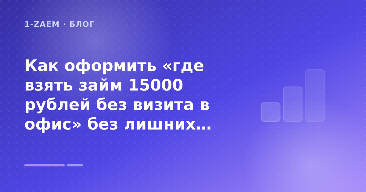 Как оформить «где взять займ 15000 рублей без визита в офис» без лишних рисков — иллюстрация 1-Zaem