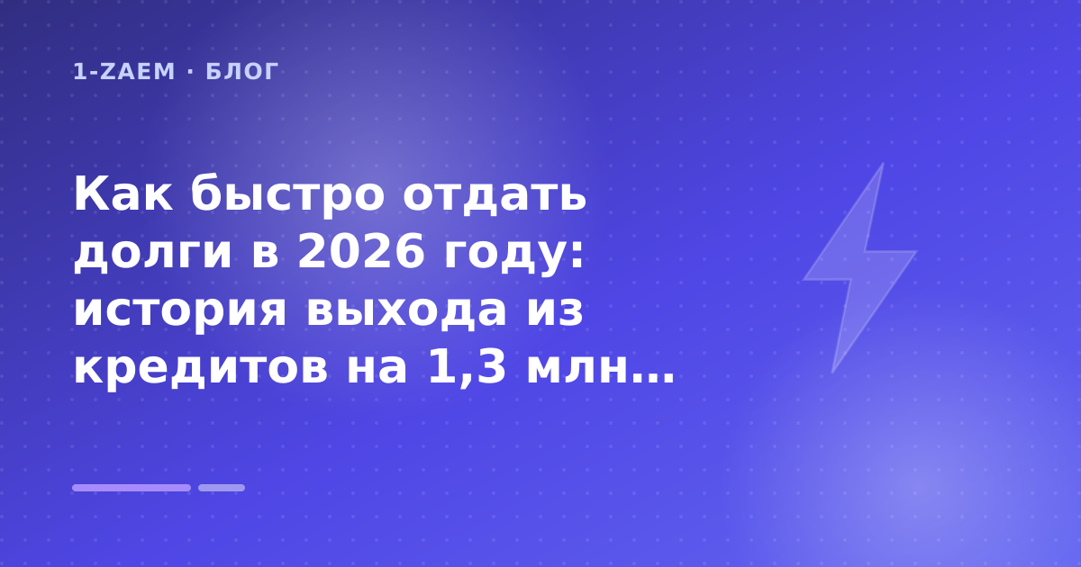 Как быстро отдать долги в 2026 году: история выхода из кредитов на 1,3 млн рублей: разбор условий — иллюстрация 1-Zaem