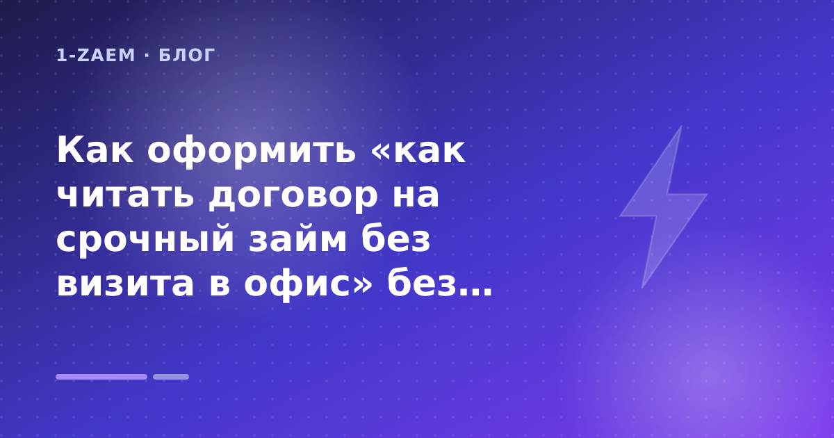 Как оформить «как читать договор на срочный займ без визита в офис» без лишних рисков — иллюстрация 1-Zaem