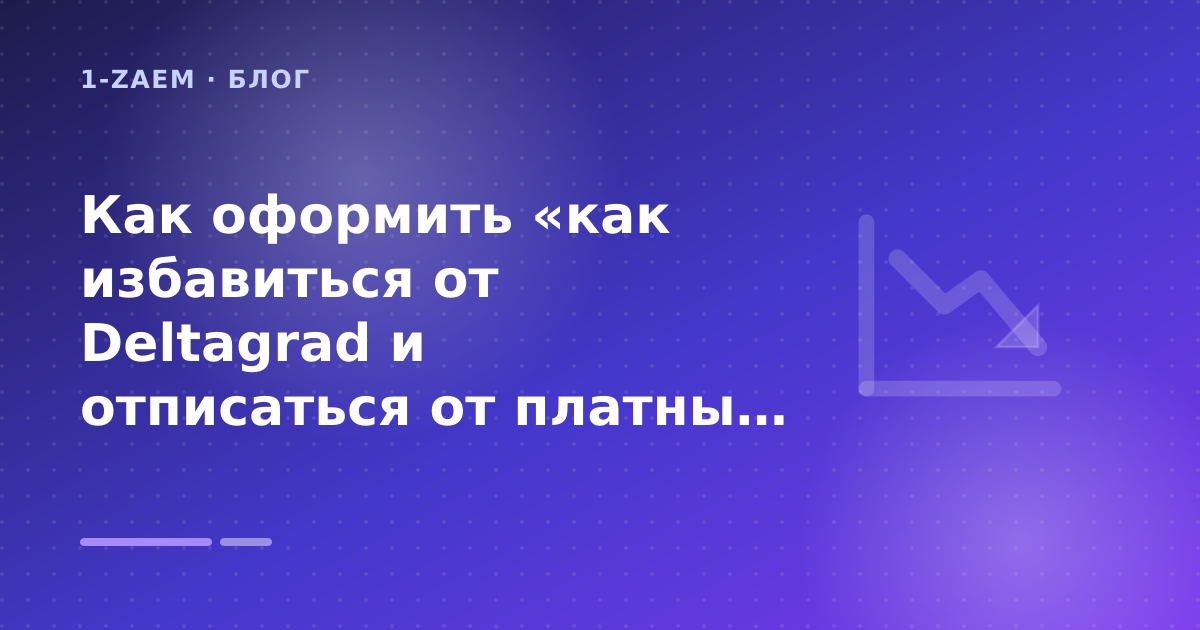 Как оформить «как избавиться от Deltagrad и отписаться от платных услуг» без лишних рисков — иллюстрация 1-Zaem