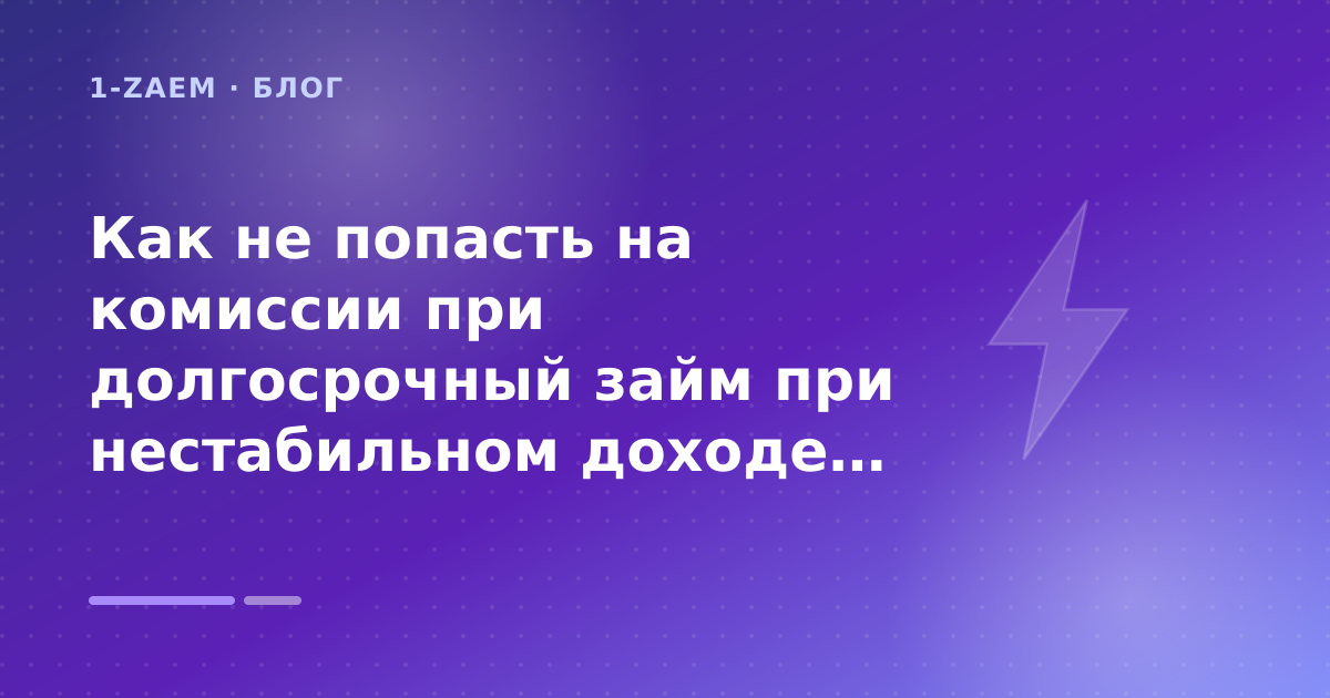 Как не попасть на комиссии при долгосрочный займ при нестабильном доходе: разбор условий — иллюстрация 1-Zaem
