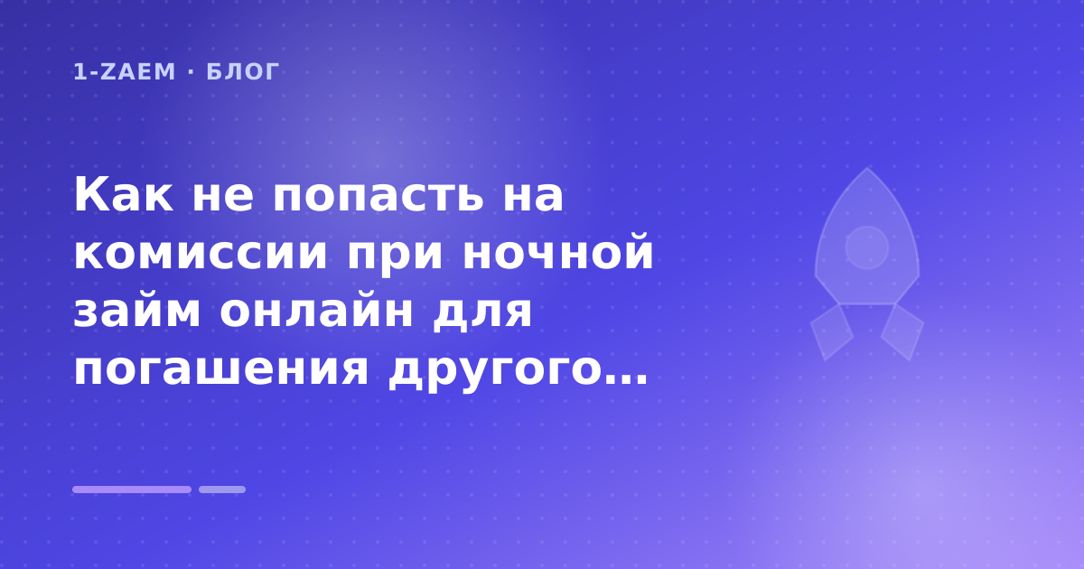 Как не попасть на комиссии при ночной займ онлайн для погашения другого микрозайма: разбор условий — иллюстрация 1-Zaem
