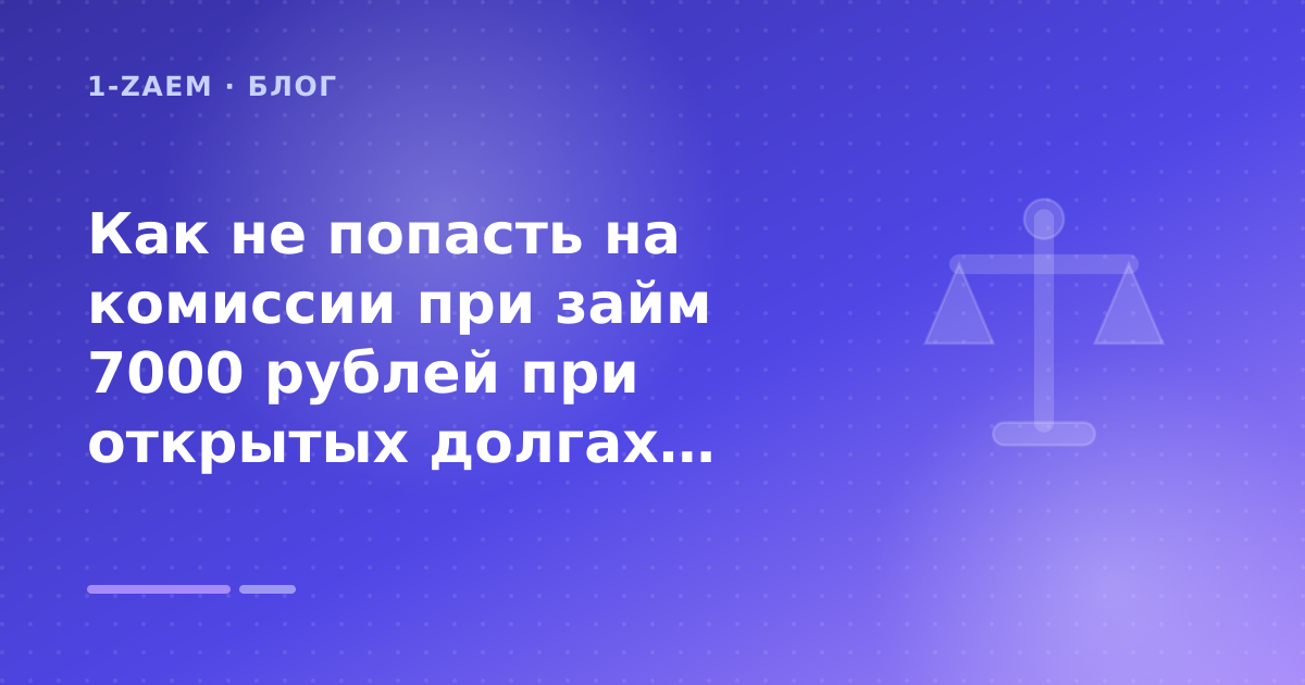 Как не попасть на комиссии при займ 7000 рублей при открытых долгах: разбор условий — иллюстрация 1-Zaem