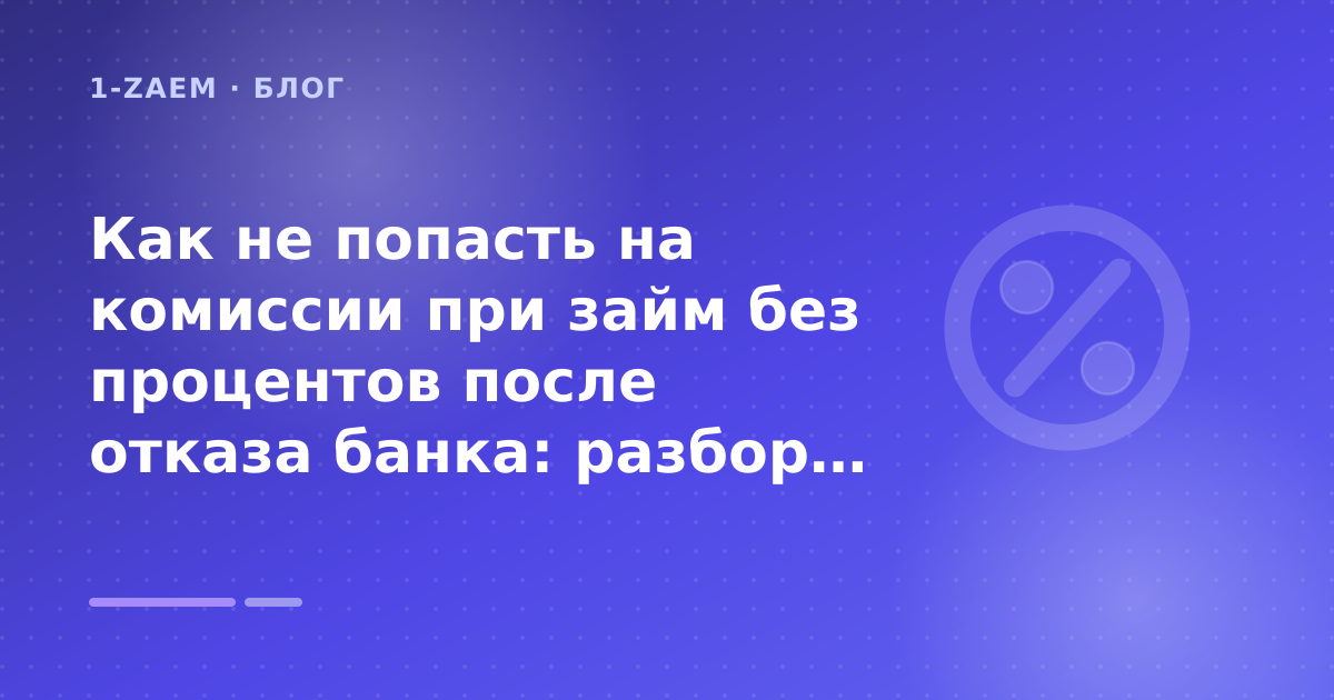 Как не попасть на комиссии при займ без процентов после отказа банка: разбор условий — иллюстрация 1-Zaem