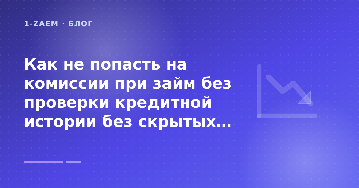 Как не попасть на комиссии при займ без проверки кредитной истории без скрытых комиссий: разбор условий — иллюстрация 1-Zaem