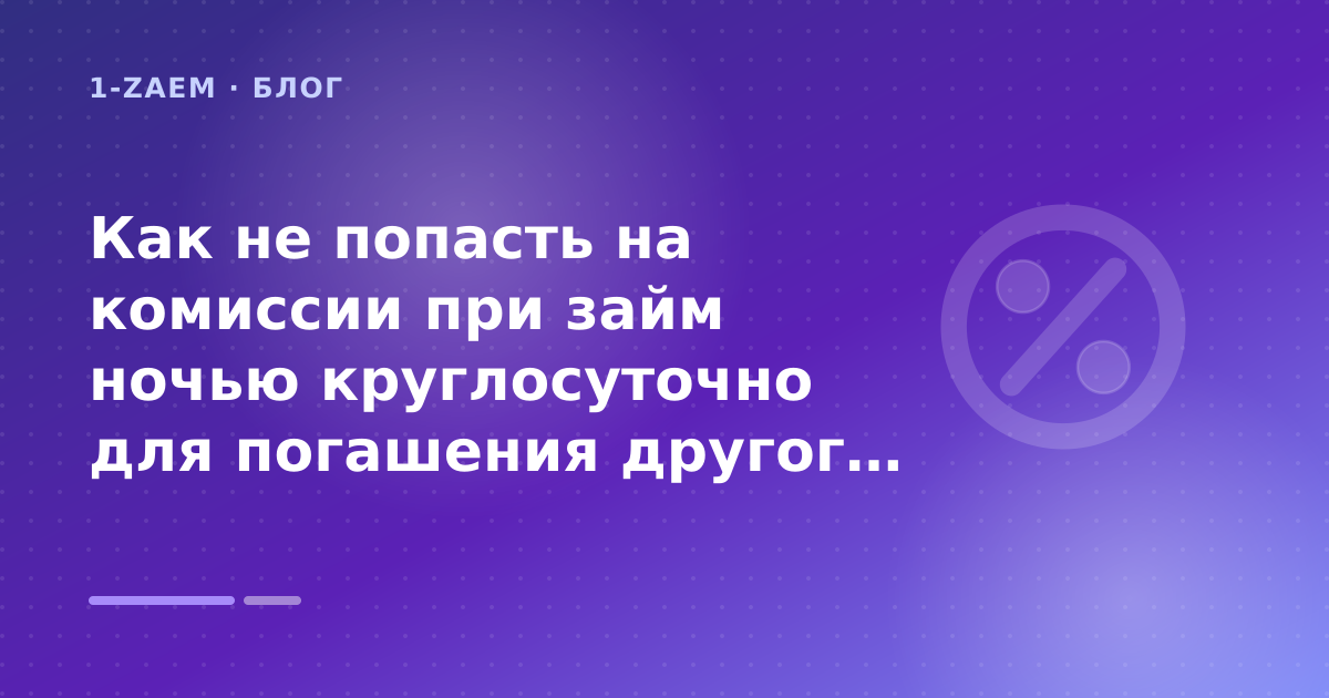 Как не попасть на комиссии при займ ночью круглосуточно для погашения другого микрозайма: разбор условий — иллюстрация 1-Zaem