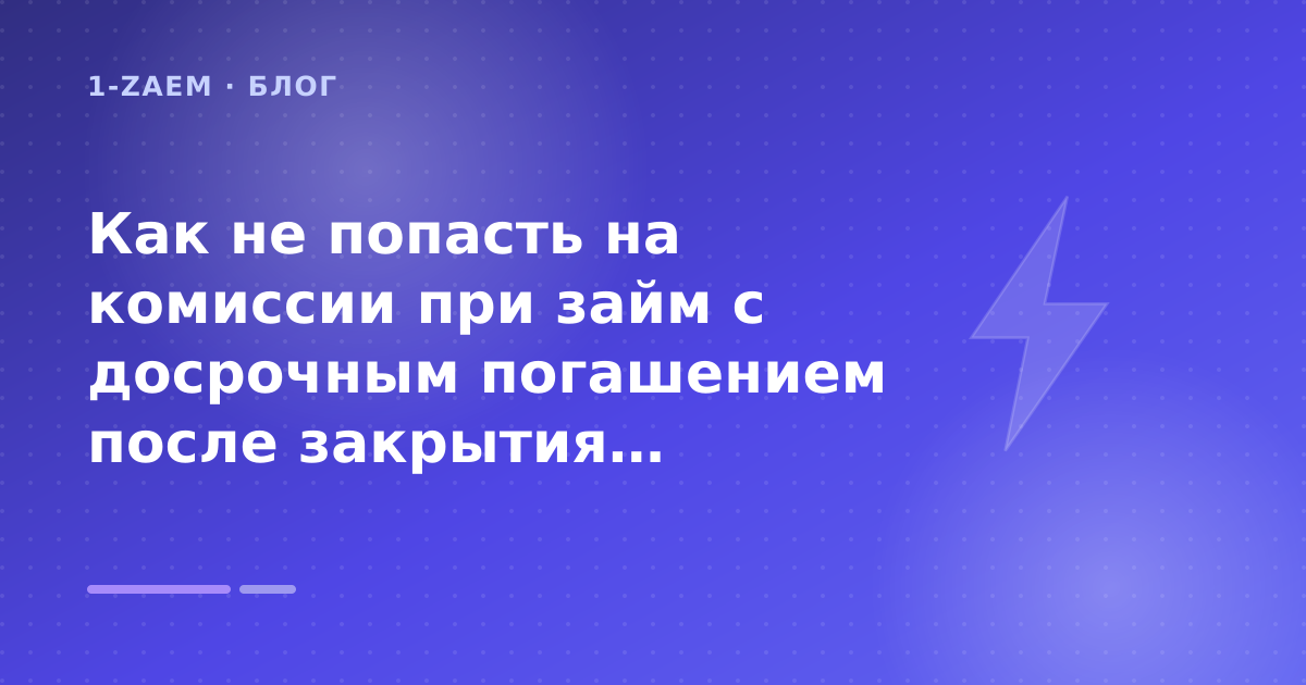 Как не попасть на комиссии при займ с досрочным погашением после закрытия предыдущего займа: разбор условий — иллюстрация 1-Zaem