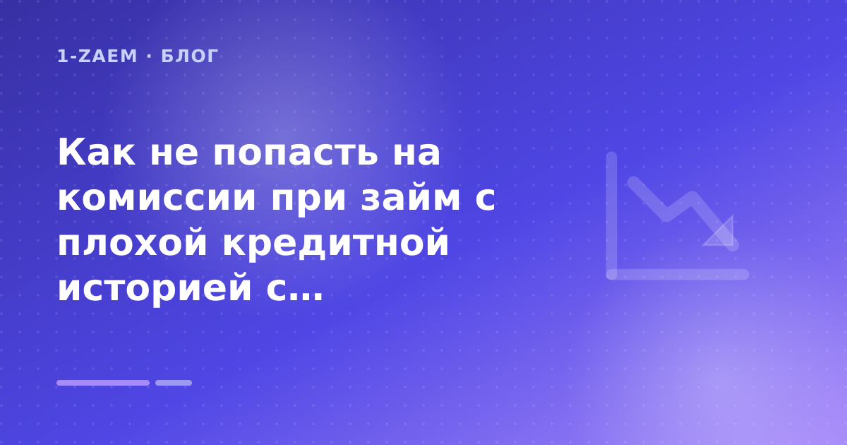 Как не попасть на комиссии при займ с плохой кредитной историей с возможностью продления: разбор условий — иллюстрация 1-Zaem