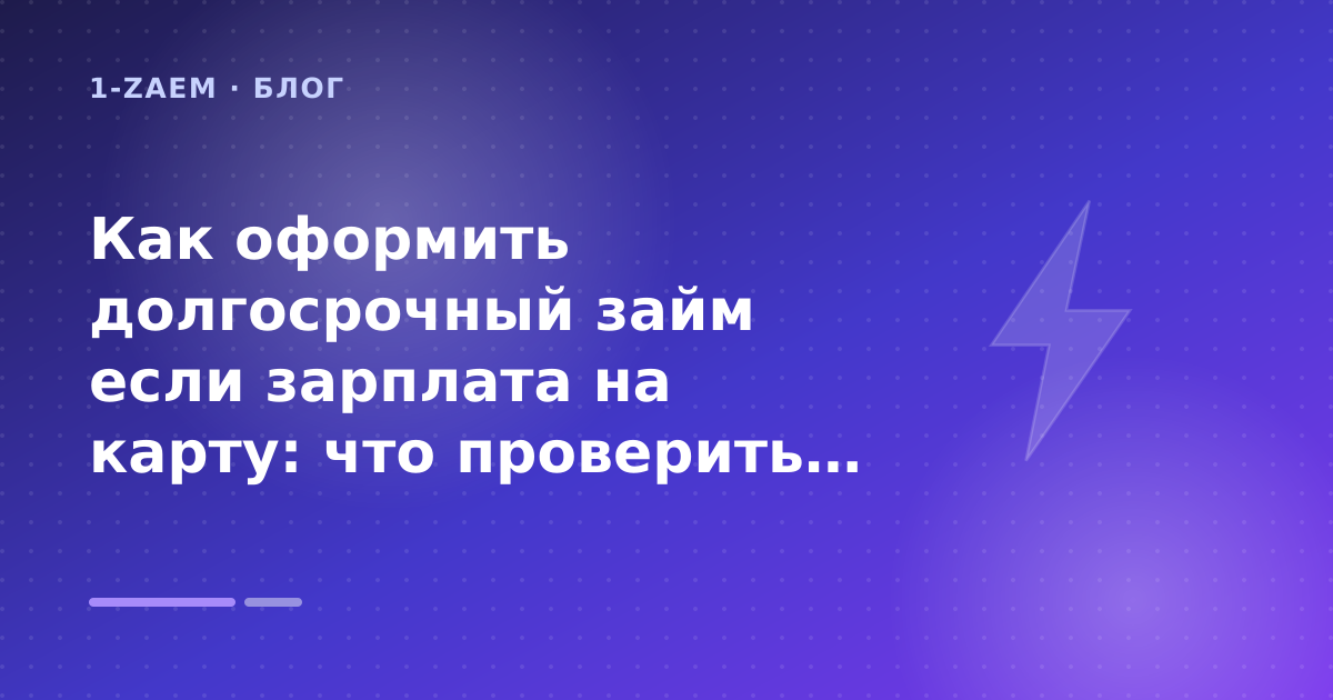 Как оформить долгосрочный займ если зарплата на карту: что проверить до заявки — иллюстрация 1-Zaem
