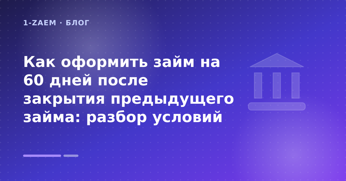 Как оформить займ на 60 дней после закрытия предыдущего займа: разбор условий — иллюстрация 1-Zaem