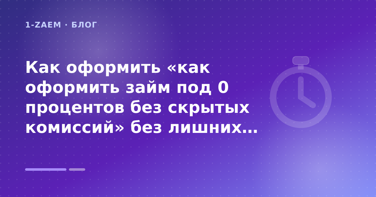 Как оформить «как оформить займ под 0 процентов без скрытых комиссий» без лишних рисков — иллюстрация 1-Zaem