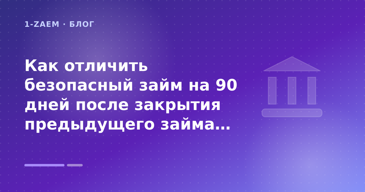 Как отличить безопасный займ на 90 дней после закрытия предыдущего займа: разбор условий — иллюстрация 1-Zaem