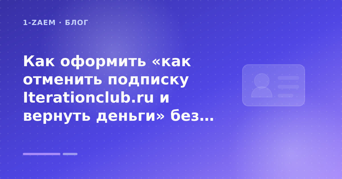 Как оформить «как отменить подписку Iterationclub.ru и вернуть деньги» без лишних рисков — иллюстрация 1-Zaem