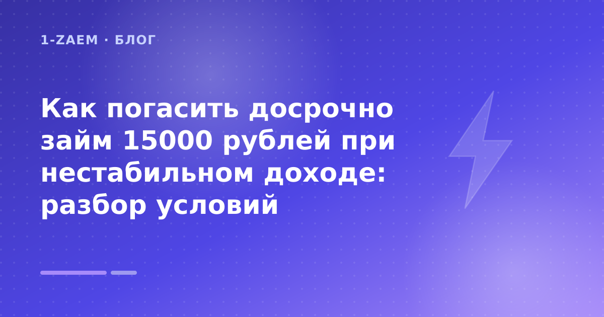 Как погасить досрочно займ 15000 рублей при нестабильном доходе: разбор условий — иллюстрация 1-Zaem