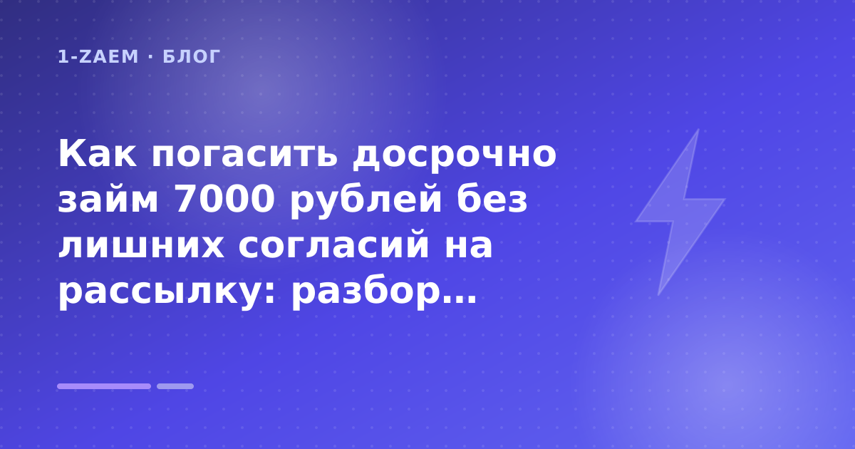 Как погасить досрочно займ 7000 рублей без лишних согласий на рассылку: разбор условий — иллюстрация 1-Zaem