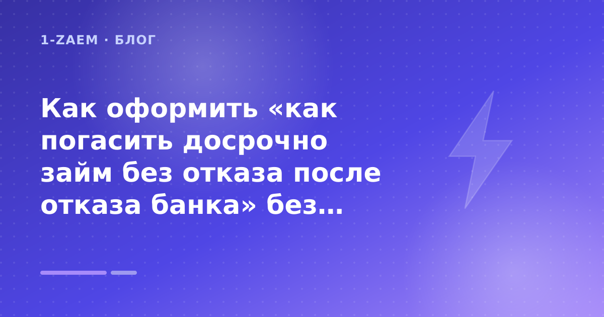 Как оформить «как погасить досрочно займ без отказа после отказа банка» без лишних рисков — иллюстрация 1-Zaem