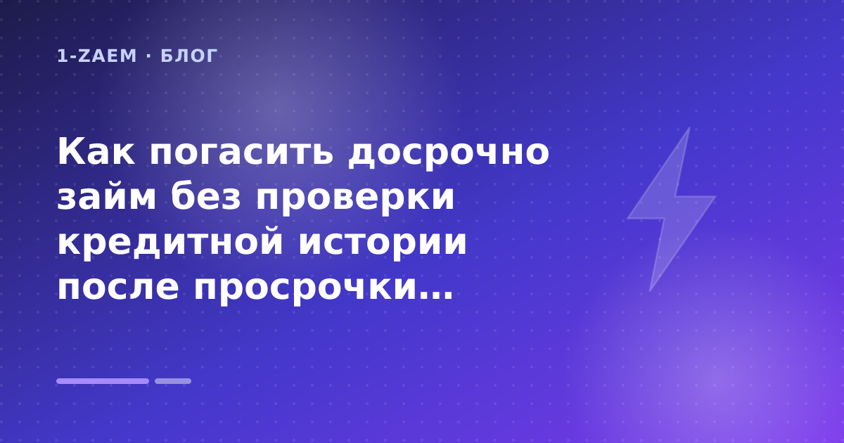 Как погасить досрочно займ без проверки кредитной истории после просрочки: разбор условий — иллюстрация 1-Zaem
