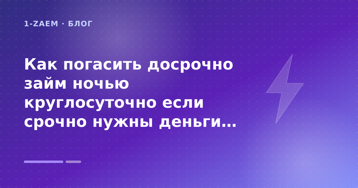 Как погасить досрочно займ ночью круглосуточно если срочно нужны деньги до вечера: разбор условий — иллюстрация 1-Zaem